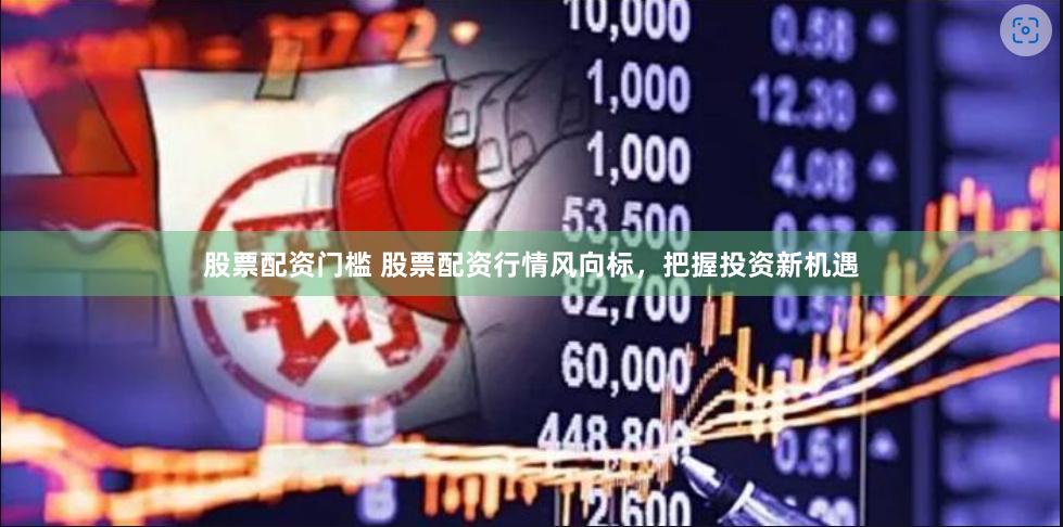 股票配资门槛 股票配资行情风向标，把握投资新机遇