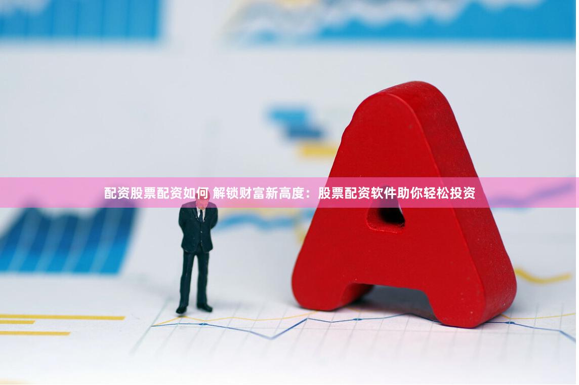 配资股票配资如何 解锁财富新高度：股票配资软件助你轻松投资