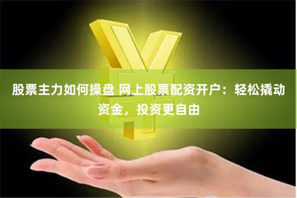 股票主力如何操盘 网上股票配资开户：轻松撬动资金，投资更自由