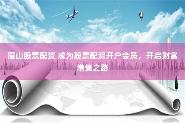 眉山股票配资 成为股票配资开户会员，开启财富增值之路
