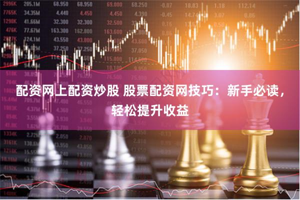 配资网上配资炒股 股票配资网技巧：新手必读，轻松提升收益