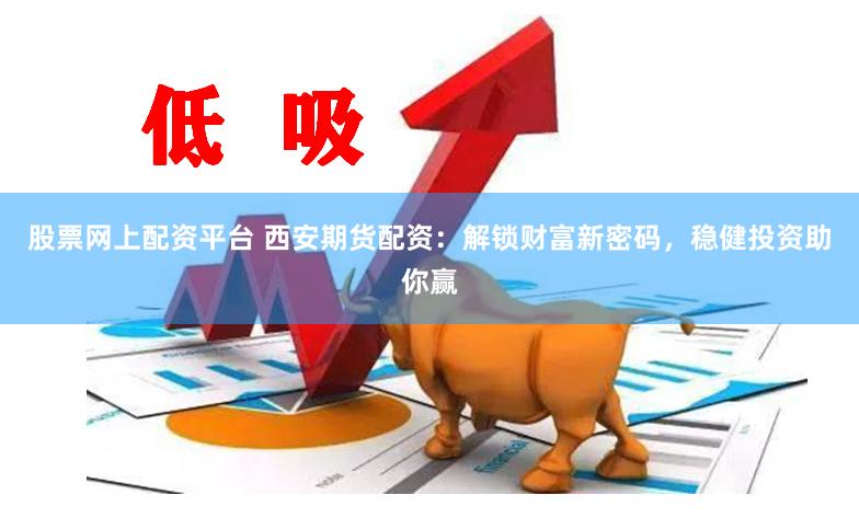 股票网上配资平台 西安期货配资：解锁财富新密码，稳健投资助你赢