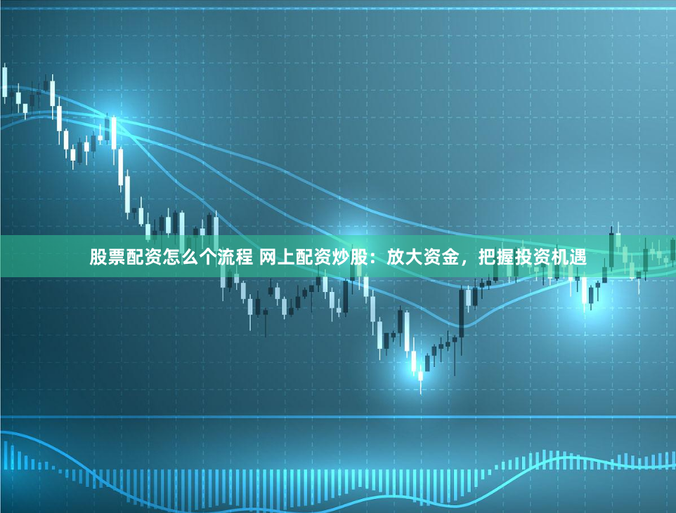 股票配资怎么个流程 网上配资炒股：放大资金，把握投资机遇