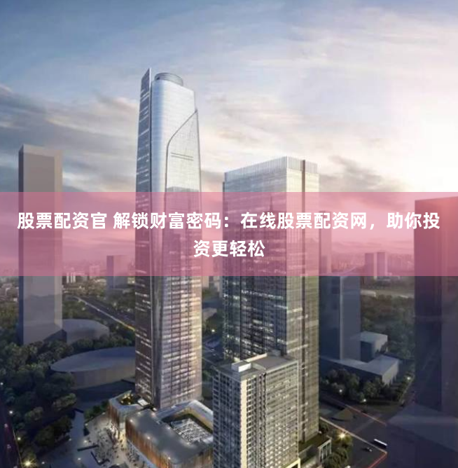 股票配资官 解锁财富密码：在线股票配资网，助你投资更轻松