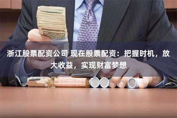 浙江股票配资公司 现在股票配资：把握时机，放大收益，实现财富梦想