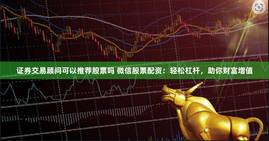 证券交易顾问可以推荐股票吗 微信股票配资：轻松杠杆，助你财富增值