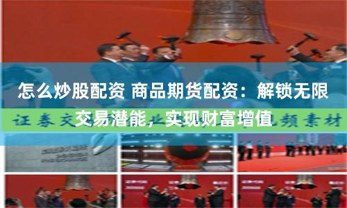 怎么炒股配资 商品期货配资：解锁无限交易潜能，实现财富增值