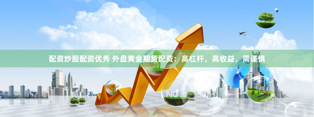 配资炒股配资优秀 外盘黄金期货配资：高杠杆，高收益，需谨慎