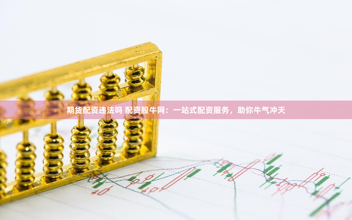 期货配资违法吗 配资股牛网：一站式配资服务，助你牛气冲天