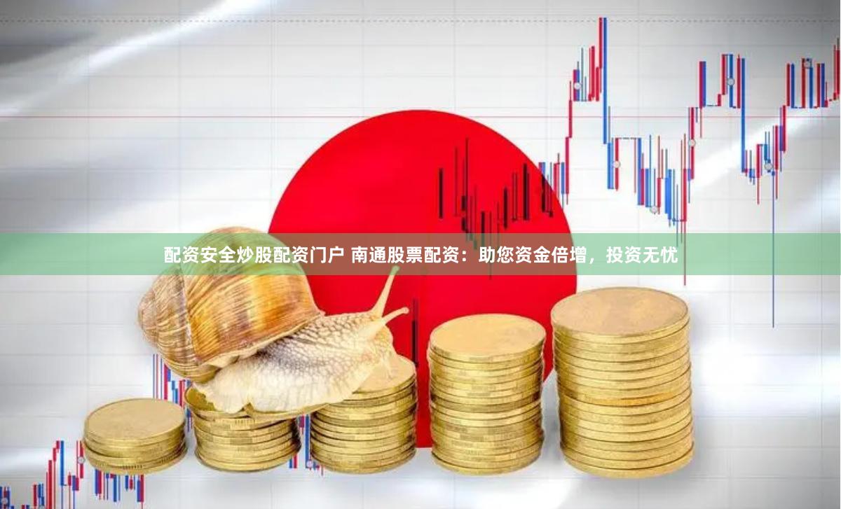 配资安全炒股配资门户 南通股票配资：助您资金倍增，投资无忧