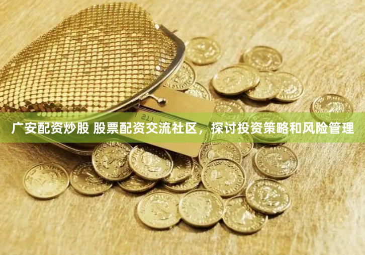 广安配资炒股 股票配资交流社区，探讨投资策略和风险管理