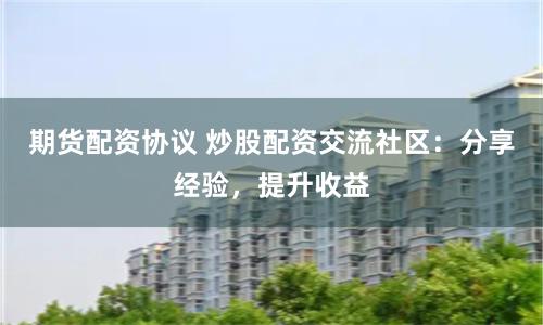 期货配资协议 炒股配资交流社区：分享经验，提升收益