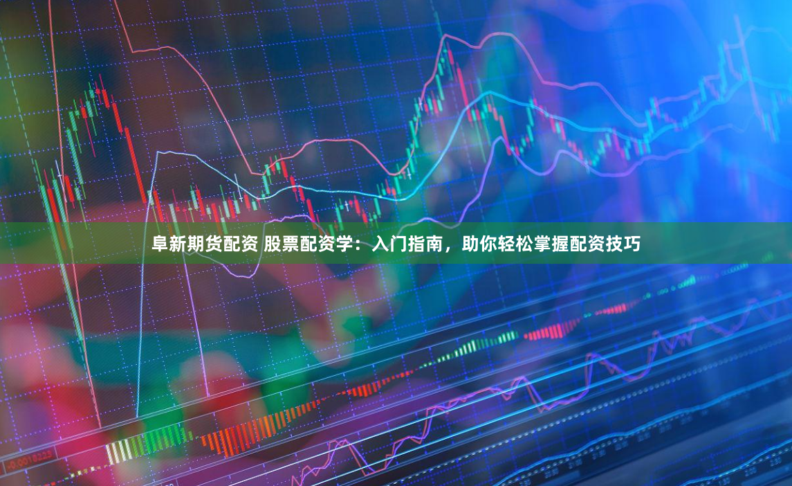 阜新期货配资 股票配资学：入门指南，助你轻松掌握配资技巧