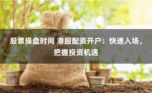股票操盘时间 港股配资开户：快速入场，把握投资机遇