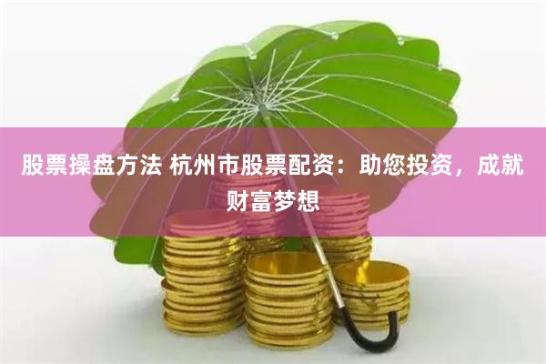 股票操盘方法 杭州市股票配资：助您投资，成就财富梦想