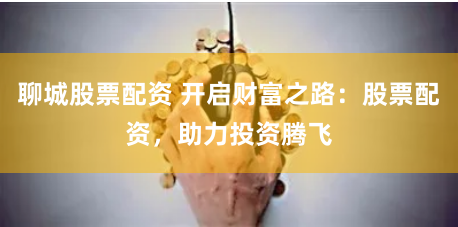 聊城股票配资 开启财富之路：股票配资，助力投资腾飞