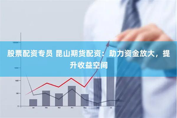 股票配资专员 昆山期货配资：助力资金放大，提升收益空间