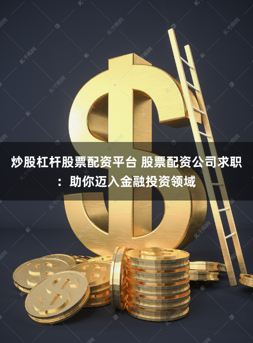 炒股杠杆股票配资平台 股票配资公司求职：助你迈入金融投资领域