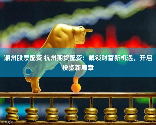 潮州股票配资 杭州期货配资：解锁财富新机遇，开启投资新篇章