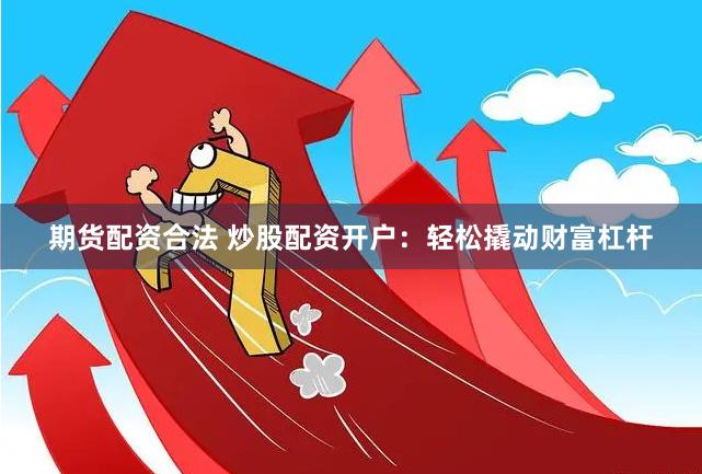 期货配资合法 炒股配资开户：轻松撬动财富杠杆
