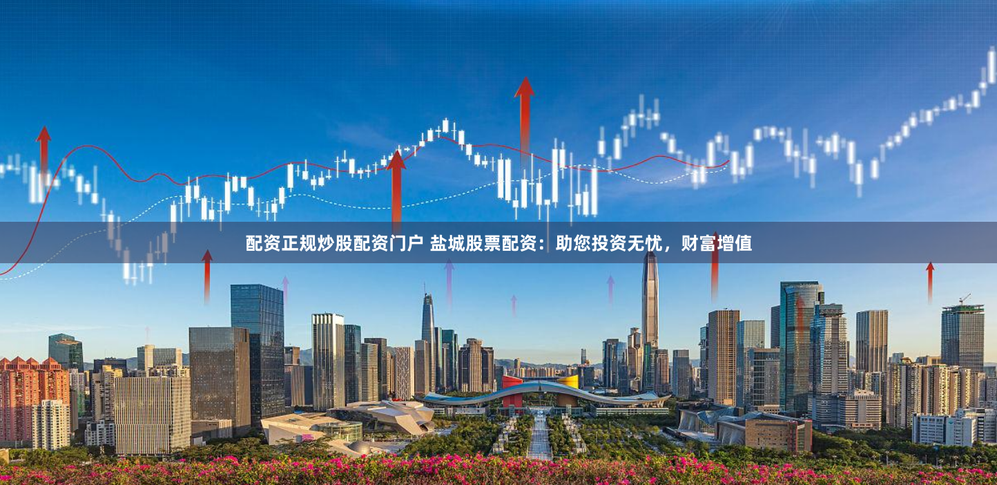 配资正规炒股配资门户 盐城股票配资：助您投资无忧，财富增值
