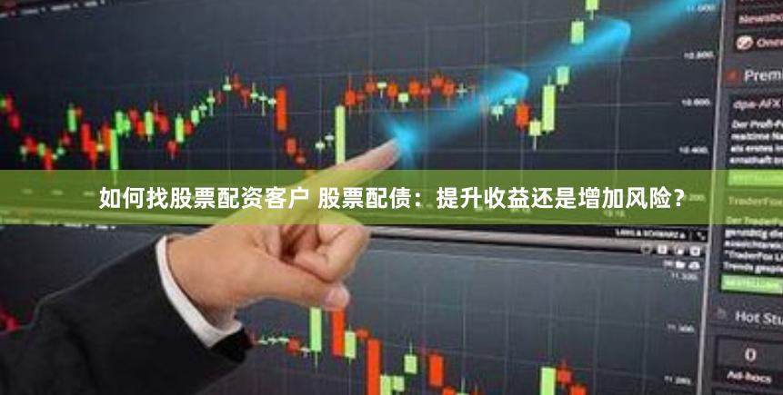 如何找股票配资客户 股票配债：提升收益还是增加风险？