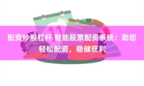 配资炒股杠杆 智能股票配资系统：助您轻松配资，稳健获利