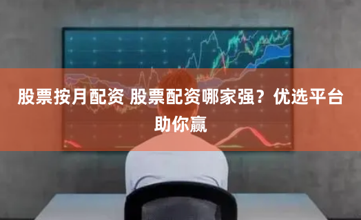 股票按月配资 股票配资哪家强？优选平台助你赢