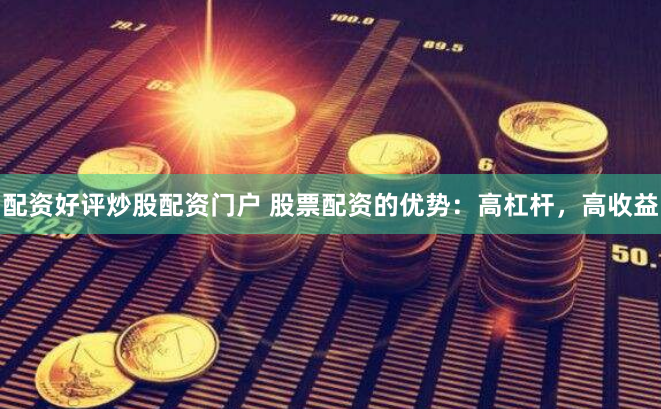 配资好评炒股配资门户 股票配资的优势：高杠杆，高收益