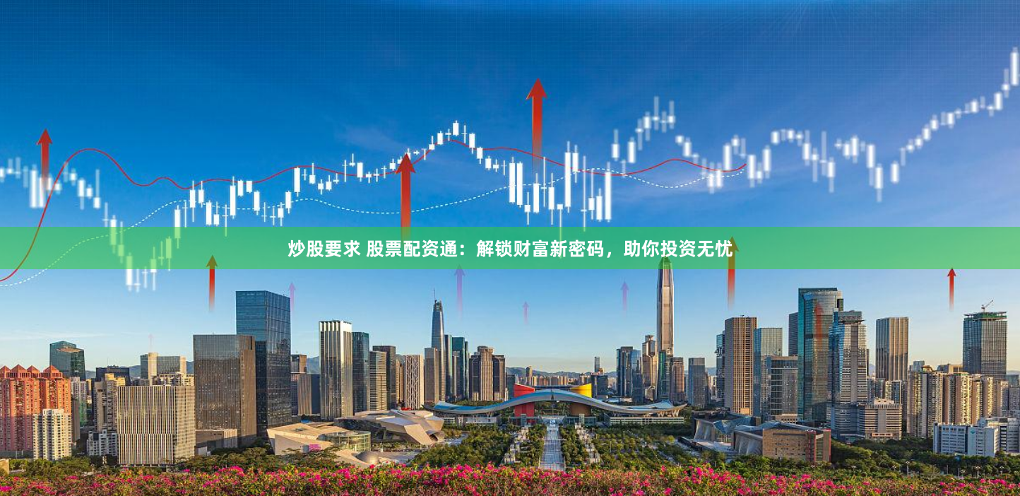 炒股要求 股票配资通：解锁财富新密码，助你投资无忧