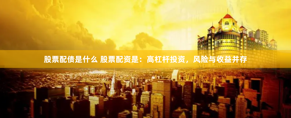 股票配债是什么 股票配资是：高杠杆投资，风险与收益并存