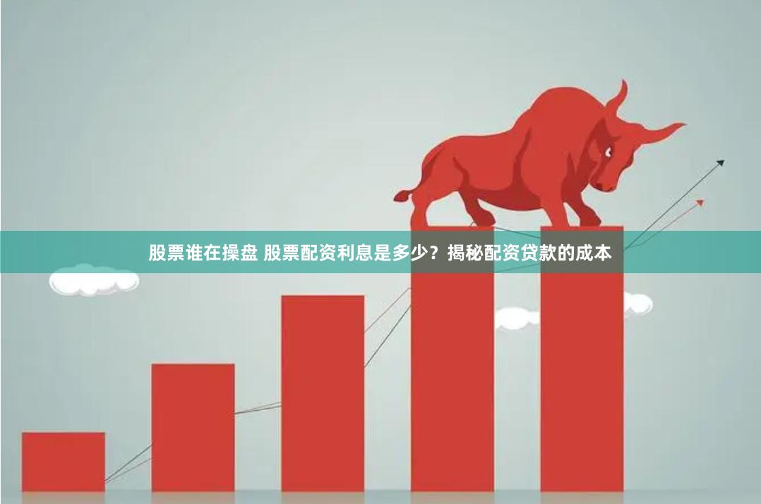 股票谁在操盘 股票配资利息是多少？揭秘配资贷款的成本