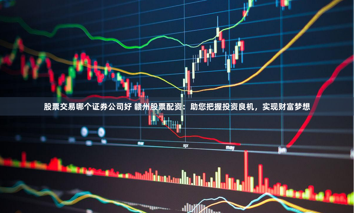 股票交易哪个证券公司好 赣州股票配资：助您把握投资良机，实现财富梦想