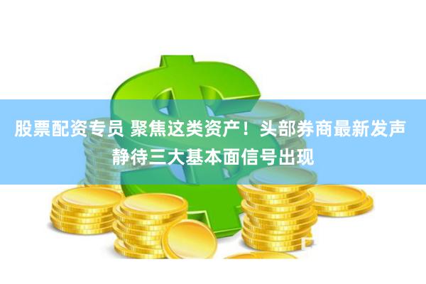 股票配资专员 聚焦这类资产！头部券商最新发声 静待三大基本面信号出现