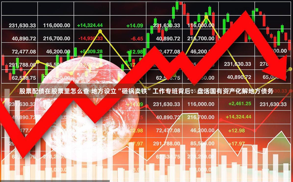 股票配债在股票里怎么查 地方设立“砸锅卖铁”工作专班背后：盘活国有资产化解地方债务