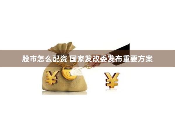 股市怎么配资 国家发改委发布重要方案