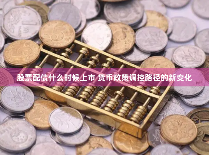 股票配债什么时候上市 货币政策调控路径的新变化