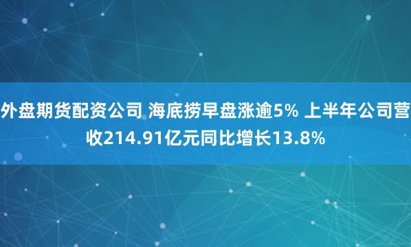 外盘期货配资公司 海底捞早盘涨逾5% 上半年公司营收214.91亿元同比增长13.8%