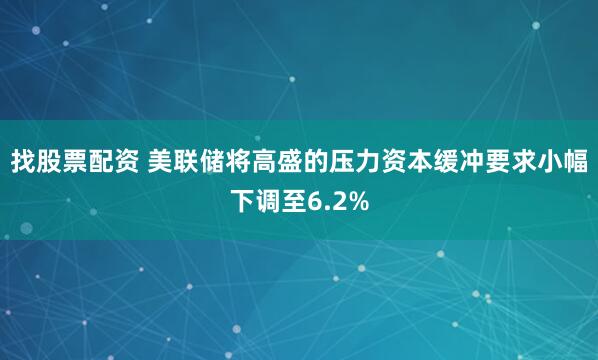 找股票配资 美联储将高盛的压力资本缓冲要求小幅下调至6.2%