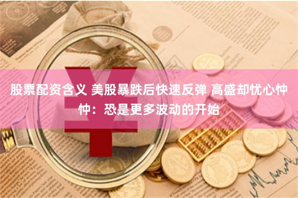 股票配资含义 美股暴跌后快速反弹 高盛却忧心忡忡：恐是更多波动的开始