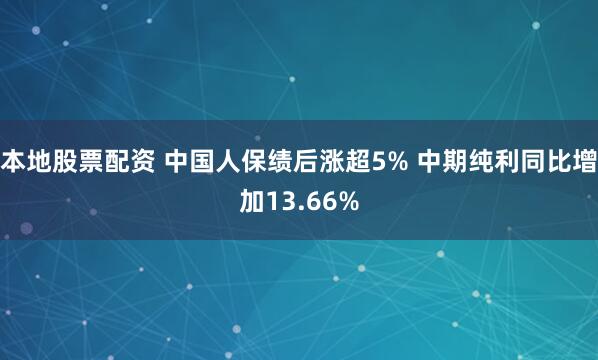 本地股票配资 中国人保绩后涨超5% 中期纯利同比增加13.66%