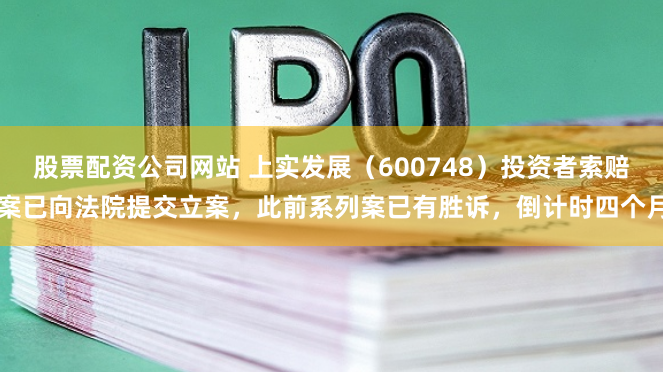 股票配资公司网站 上实发展（600748）投资者索赔案已向法院提交立案，此前系列案已有胜诉，倒计时四个月
