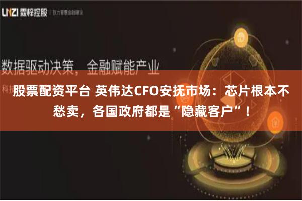 股票配资平台 英伟达CFO安抚市场：芯片根本不愁卖，各国政府都是“隐藏客户”！