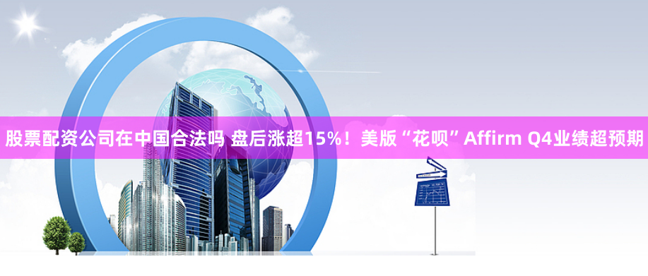 股票配资公司在中国合法吗 盘后涨超15%！美版“花呗”Affirm Q4业绩超预期