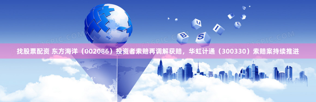 找股票配资 东方海洋（002086）投资者索赔再调解获赔，华虹计通（300330）索赔案持续推进
