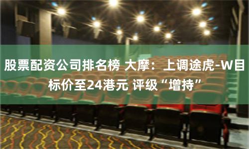 股票配资公司排名榜 大摩：上调途虎-W目标价至24港元 评级“增持”