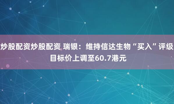 炒股配资炒股配资 瑞银：维持信达生物“买入”评级 目标价上调至60.7港元