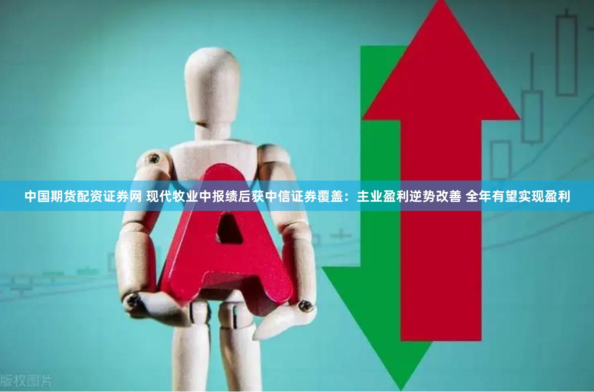 中国期货配资证券网 现代牧业中报绩后获中信证券覆盖：主业盈利逆势改善 全年有望实现盈利