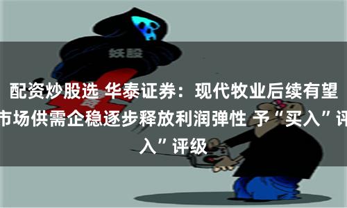 配资炒股选 华泰证券：现代牧业后续有望随市场供需企稳逐步释放利润弹性 予“买入”评级