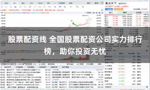 股票配资线 全国股票配资公司实力排行榜，助你投资无忧